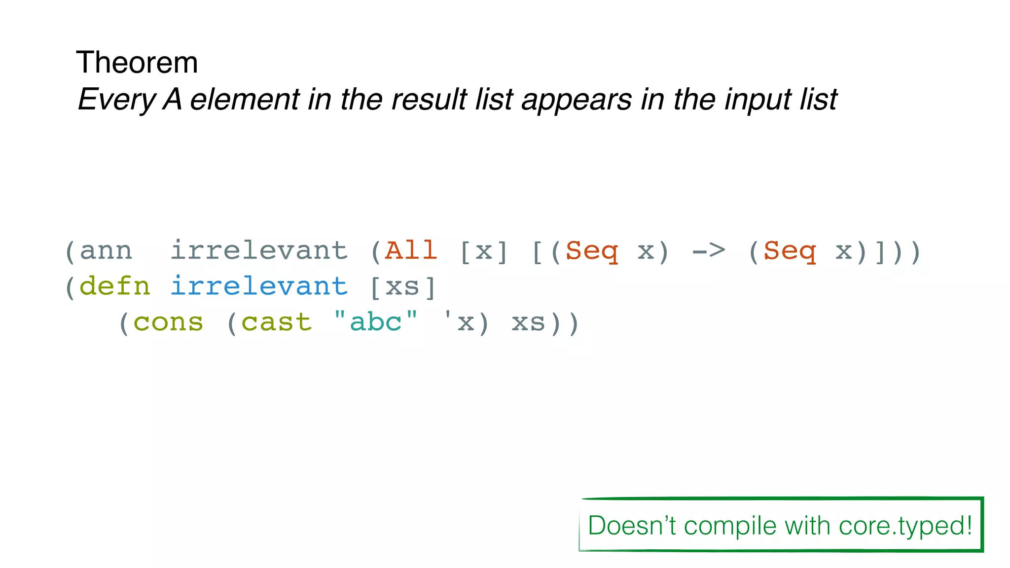 Theorem
Every A element in the result list appears in the input list
(ann irrelevant (All [x] [(Seq x) -> (Seq x)]))
(defn irrelevant [xs]
(cons (cast "abc" 'x) xs))
Doesn’t compile with core.typed!
 