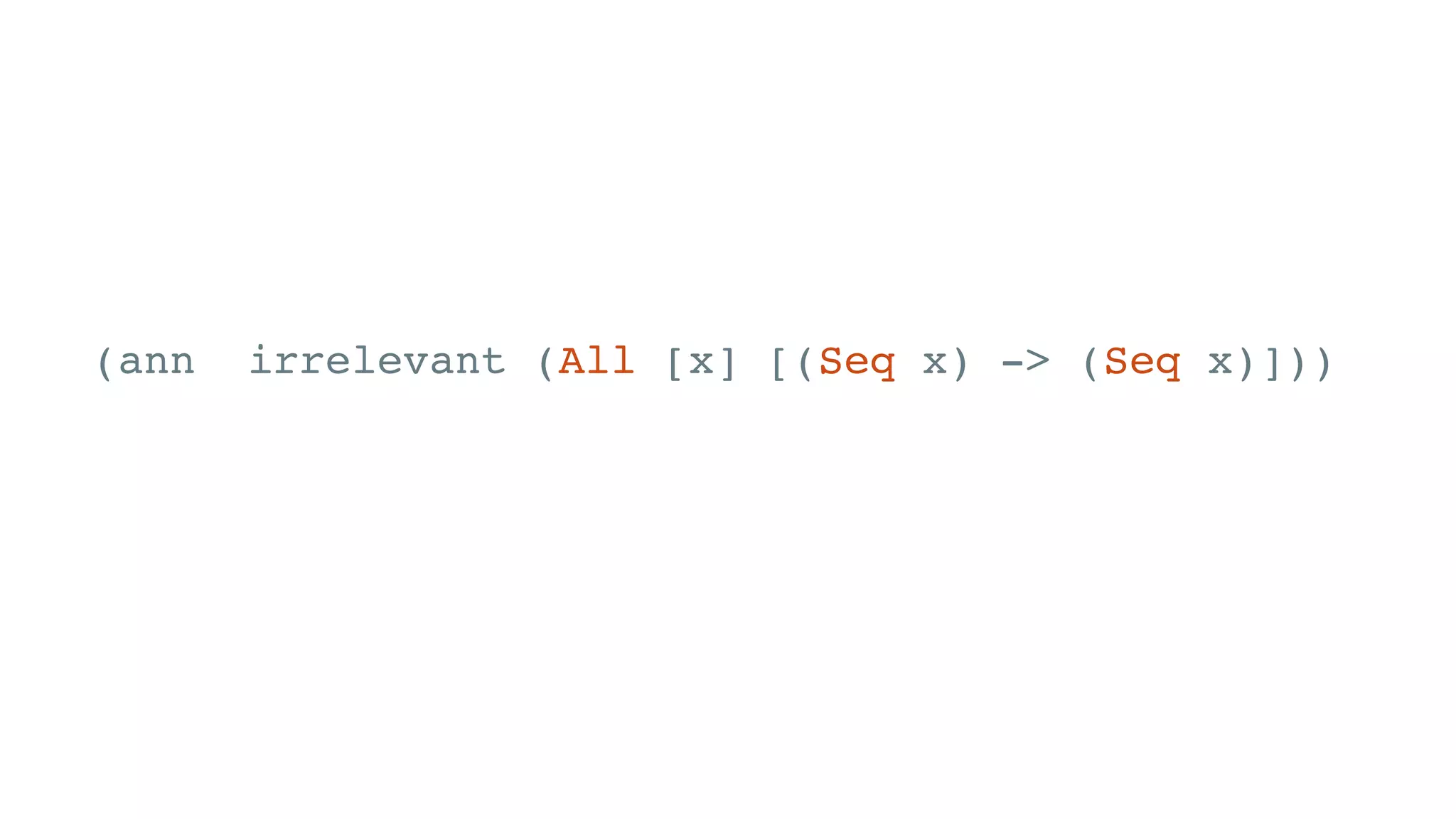 (ann irrelevant (All [x] [(Seq x) -> (Seq x)]))
(defn irrelevant [xs]
xs)
 