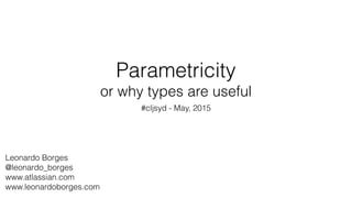 Parametricity
or why types are useful
#cljsyd - May, 2015
Leonardo Borges
@leonardo_borges
www.atlassian.com
www.leonardoborges.com
 