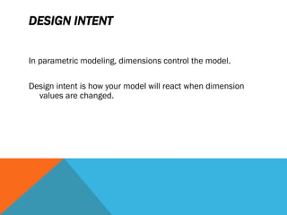 DESIGN INTENT
In parametric modeling, dimensions control the model.
Design intent is how your model will react when dimension
values are changed.
 
