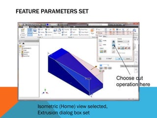 FEATURE PARAMETERS SET
Isometric (Home) view selected,
Extrusion dialog box set
Choose cut
operation here
 