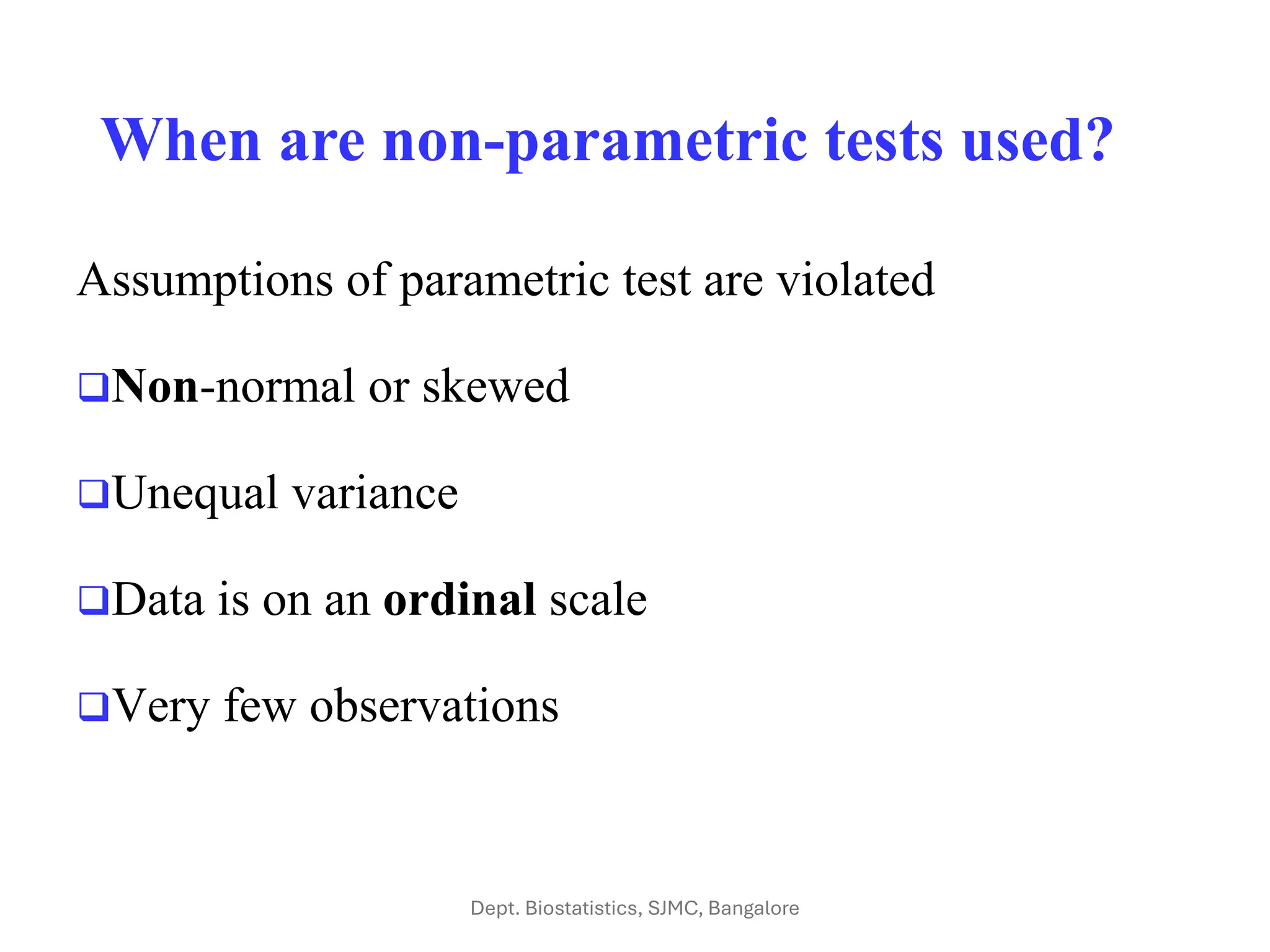 When are non-parametric tests used?
Assumptions of parametric test are violated
❑Non-normal or skewed
❑Unequal variance
❑Data is on an ordinal scale
❑Very few observations
Dept. Biostatistics, SJMC, Bangalore
 