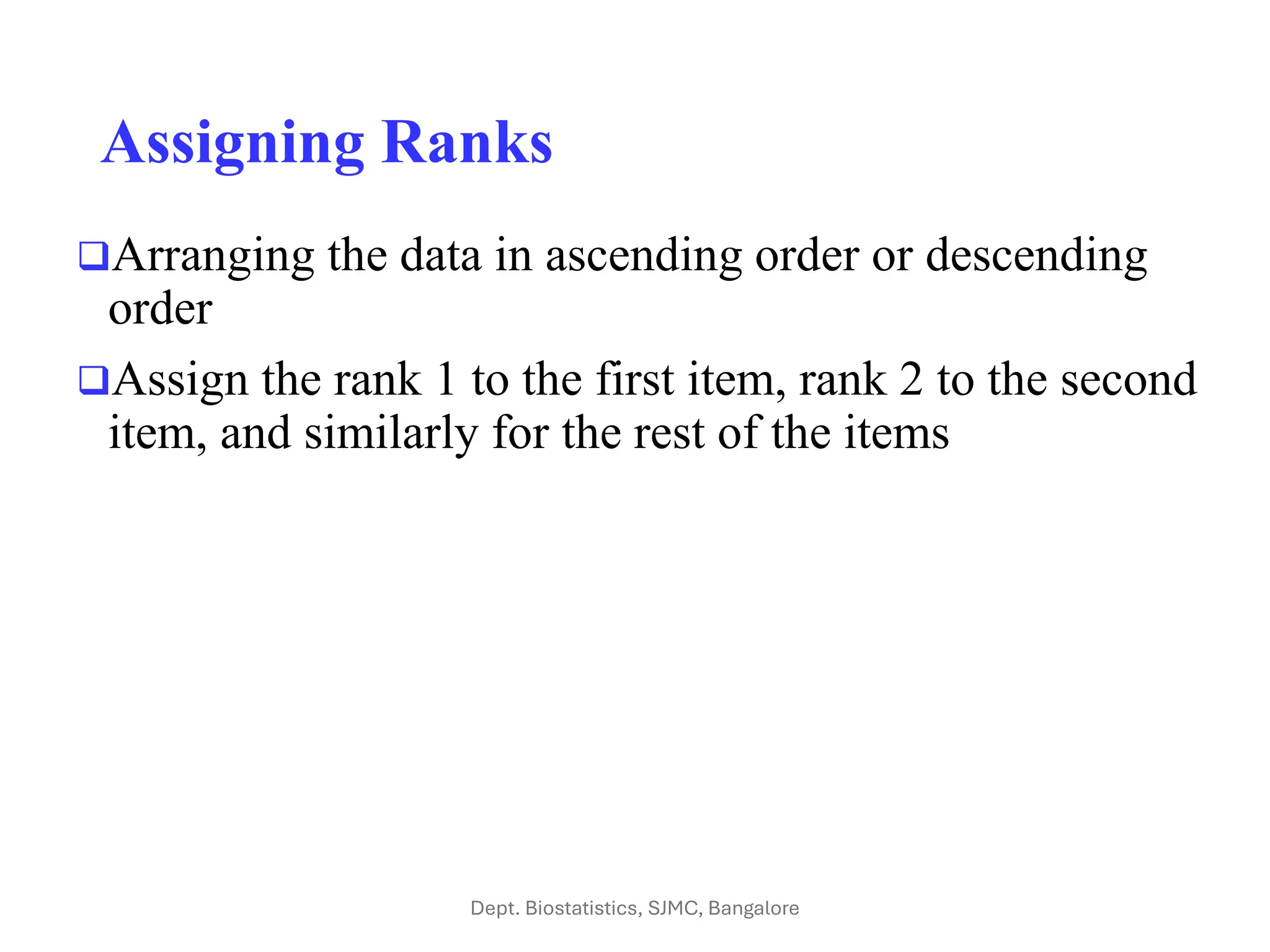 Assigning Ranks
❑Arranging the data in ascending order or descending
order
❑Assign the rank 1 to the first item, rank 2 to the second
item, and similarly for the rest of the items
Dept. Biostatistics, SJMC, Bangalore
 