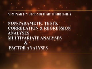 SEMINAR ON RESEARCH METHODOLOGY
NON-PARAMETIC TESTS,
CORRELATION & REGRESSION
ANALYSES
MULTIVARIATE ANALYSES
&
FACTOR ANALYSES
 