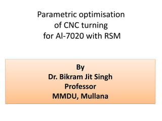 Parametric optimisation
of CNC turning
for Al-7020 with RSM
By
Dr. Bikram Jit Singh
Professor
MMDU, Mullana
 