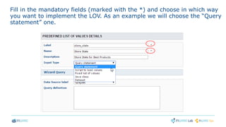 Fill in the mandatory fields (marked with the *) and choose in which way
you want to implement the LOV. As an example we will choose the “Query
statement” one.
 