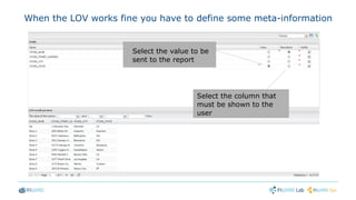 When the LOV works fine you have to define some meta-information
Select the column that
must be shown to the
user
Select the value to be
sent to the report
 
