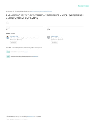 See discussions, stats, and author profiles for this publication at: https://www.researchgate.net/publication/267971543
PARAMETRIC STUDY OF CENTRIFUGAL FAN PERFORMANCE: EXPERIMENTS
AND NUMERICAL SIMULATION
Article
CITATIONS
20
READS
7,733
4 authors, including:
Some of the authors of this publication are also working on these related projects:
Double diffusion convection View project
Review on adverse effects of antihypertensive drugs View project
Om Prakash Singh
Indian Institute of Technology (Banaras Hindu University) Varanasi
46 PUBLICATIONS   398 CITATIONS   
SEE PROFILE
Rakesh Khilwani
Carnegie Mellon University
12 PUBLICATIONS   347 CITATIONS   
SEE PROFILE
All content following this page was uploaded by Rakesh Khilwani on 11 April 2016.
The user has requested enhancement of the downloaded file.
 