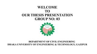 WELCOME
TO
OUR THESIS PRESENTATION
GROUP NO: 03
DEPARTMENT OF CIVIL ENGINEERING
DHAKA UNIVERSITY OF ENGINEERING & TECHNOLOGY, GAZIPUR
 