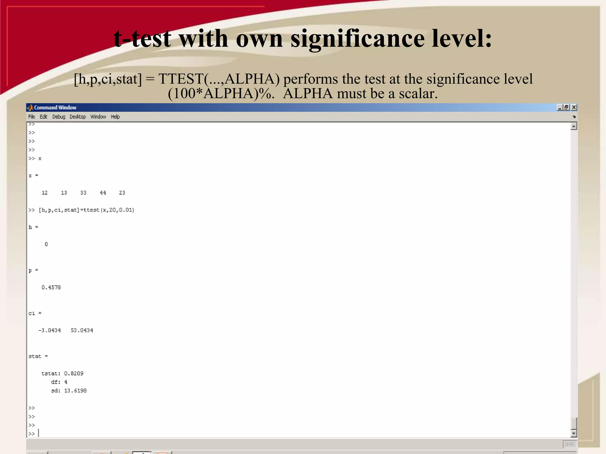 t-test with own significance level: 
[h,p,ci,stat] = TTEST(...,ALPHA) performs the test at the significance level 
(100*ALPHA)%. ALPHA must be a scalar. 
 