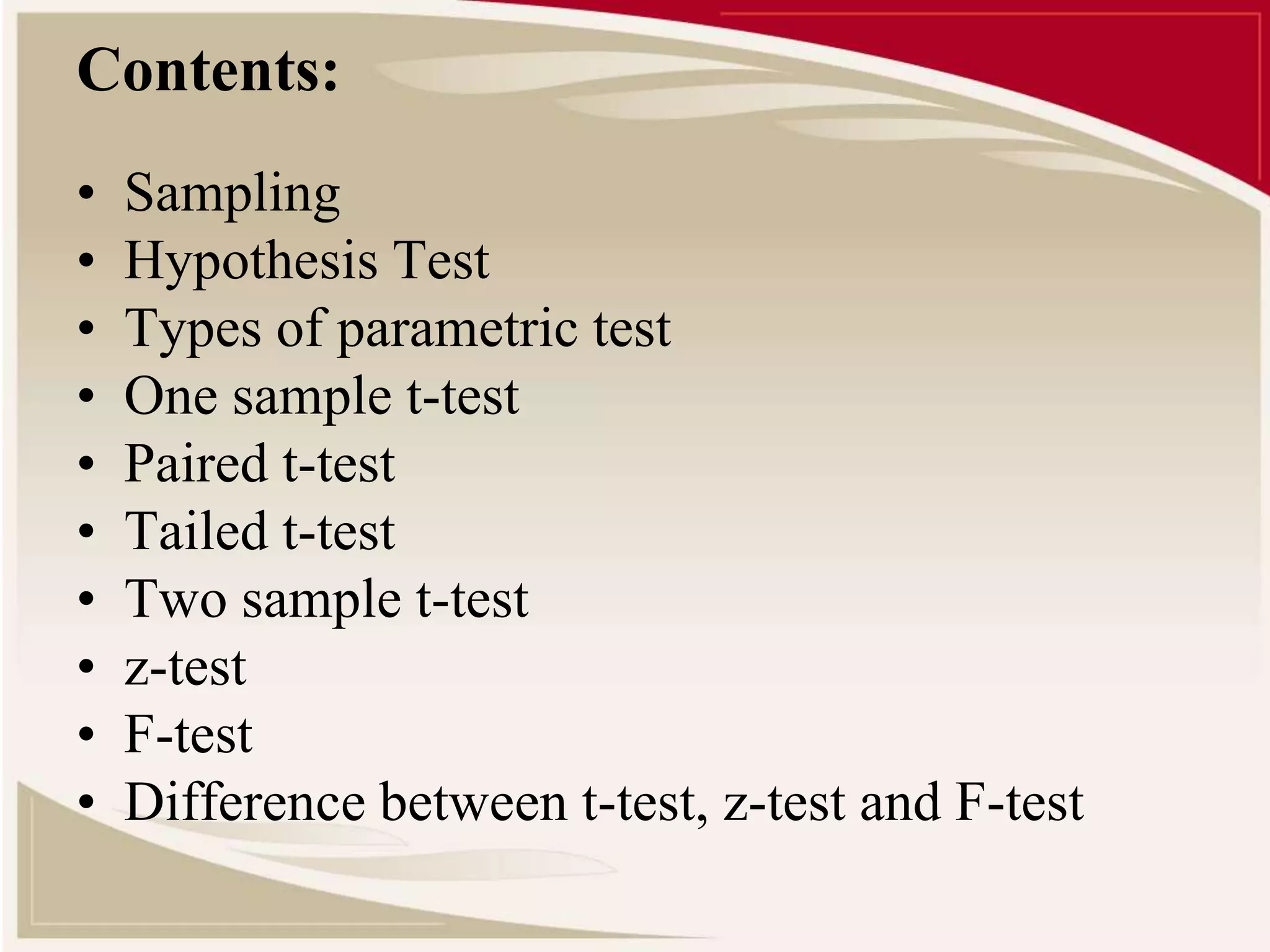 Contents: 
• Sampling 
• Hypothesis Test 
• Types of parametric test 
• One sample t-test 
• Paired t-test 
• Tailed t-test 
• Two sample t-test 
• z-test 
• F-test 
• Difference between t-test, z-test and F-test 
 