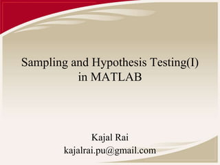 Sampling and Hypothesis Testing(I) 
in MATLAB 
Kajal Rai 
kajalrai.pu@gmail.com 
 