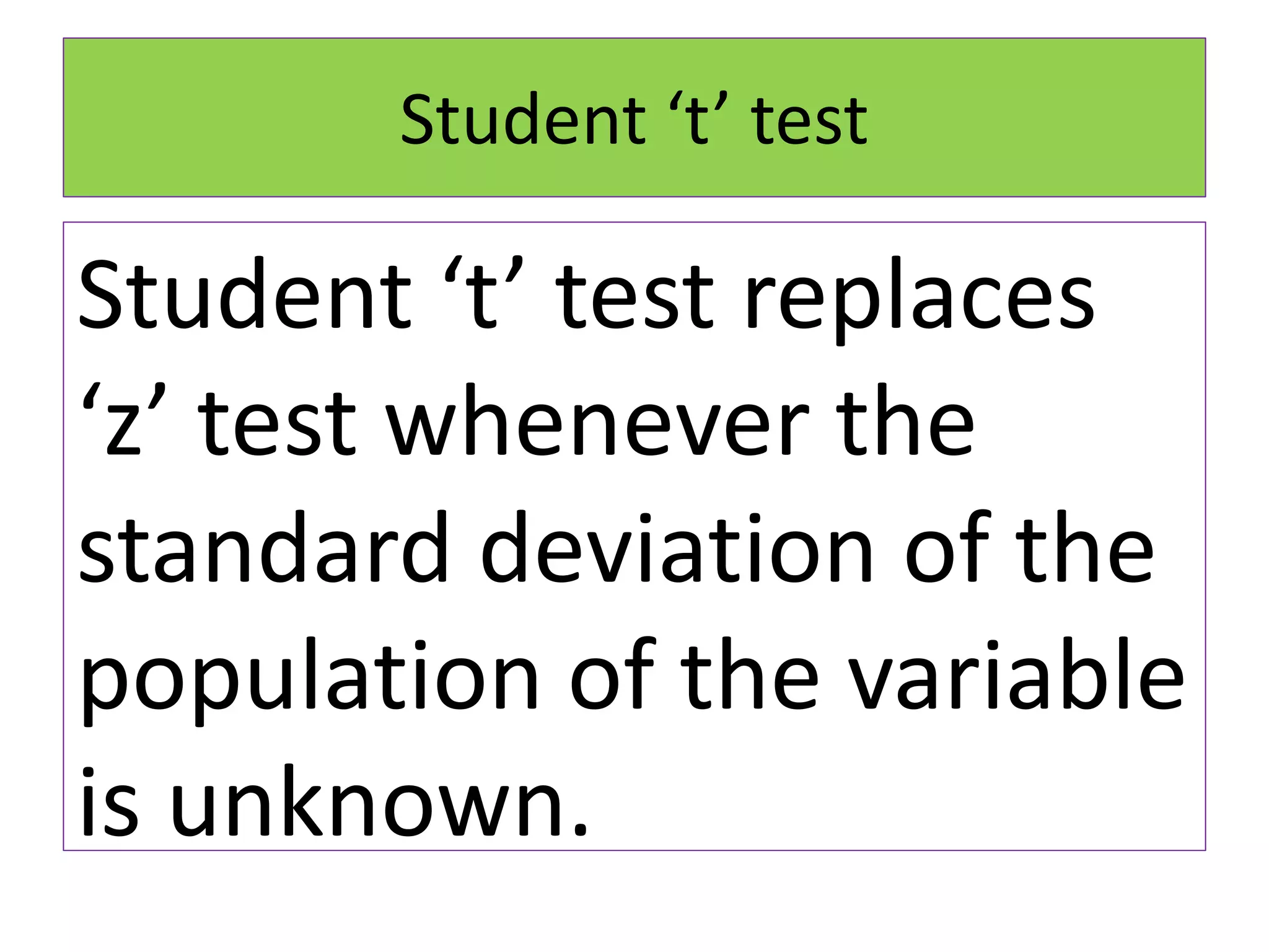 Student ‘t’ test
Student ‘t’ test replaces
‘z’ test whenever the
standard deviation of the
population of the variable
is unknown.
 