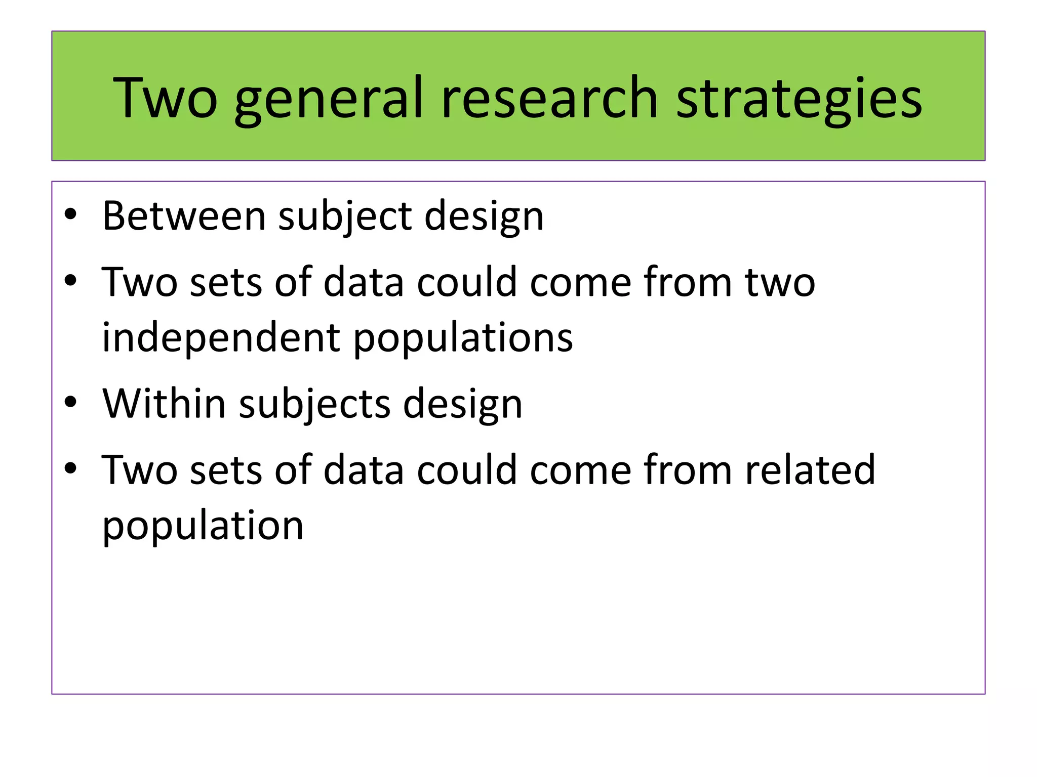 Two general research strategies
• Between subject design
• Two sets of data could come from two
independent populations
• Within subjects design
• Two sets of data could come from related
population
 