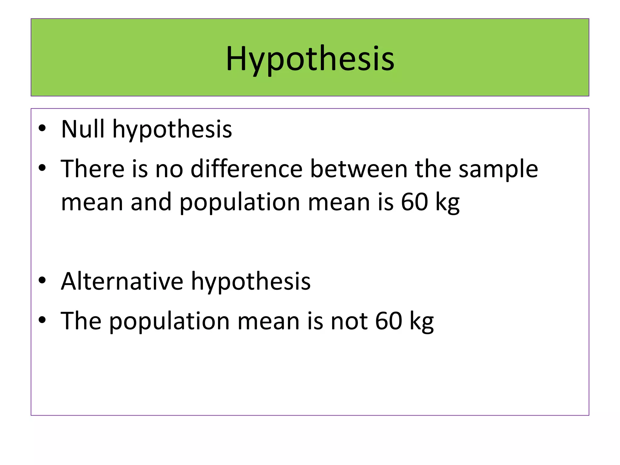 Hypothesis
• Null hypothesis
• There is no difference between the sample
mean and population mean is 60 kg
• Alternative hypothesis
• The population mean is not 60 kg
 