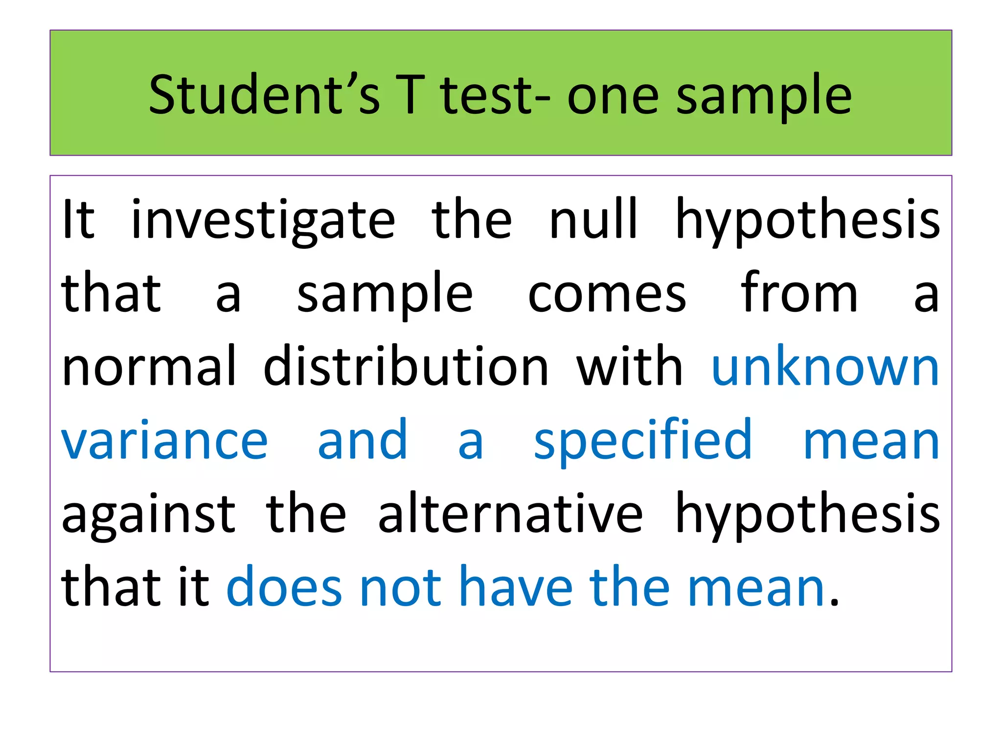 Student’s T test- one sample
It investigate the null hypothesis
that a sample comes from a
normal distribution with unknown
variance and a specified mean
against the alternative hypothesis
that it does not have the mean.
 