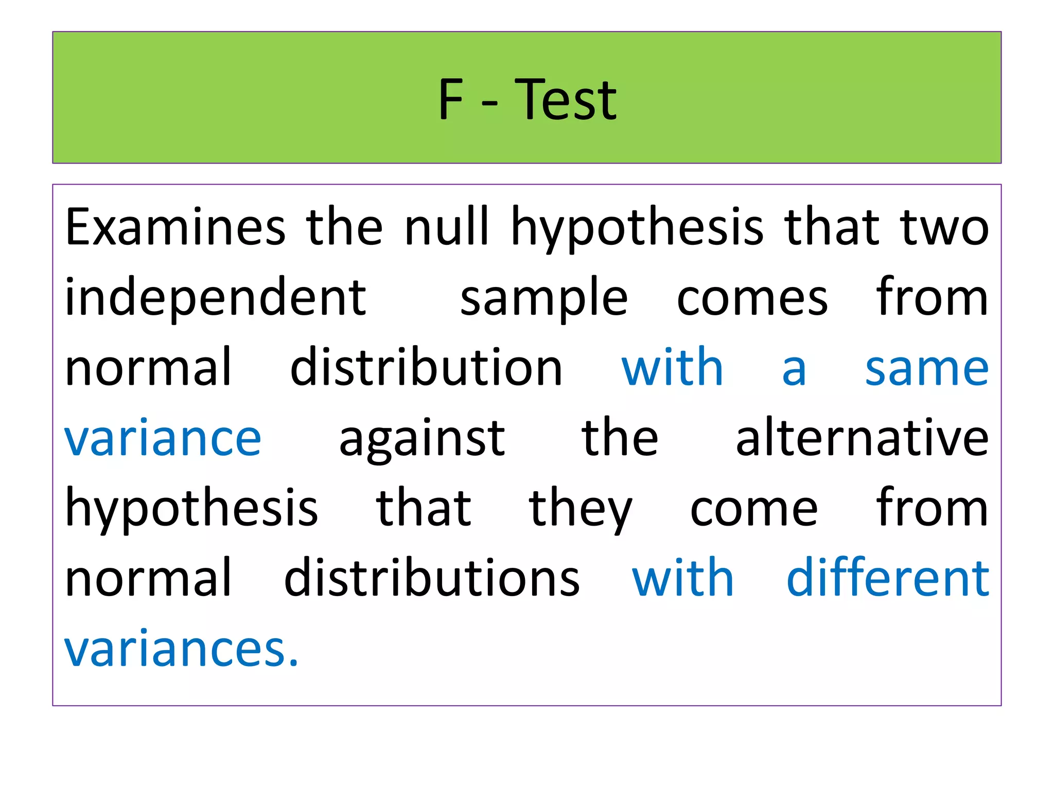 F - Test
Examines the null hypothesis that two
independent sample comes from
normal distribution with a same
variance against the alternative
hypothesis that they come from
normal distributions with different
variances.
 