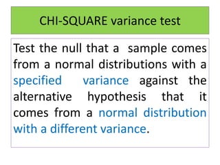 CHI-SQUARE variance test
Test the null that a sample comes
from a normal distributions with a
specified variance against the
alternative hypothesis that it
comes from a normal distribution
with a different variance.
 