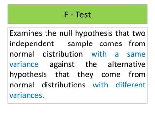 F - Test
Examines the null hypothesis that two
independent sample comes from
normal distribution with a same
variance against the alternative
hypothesis that they come from
normal distributions with different
variances.
 