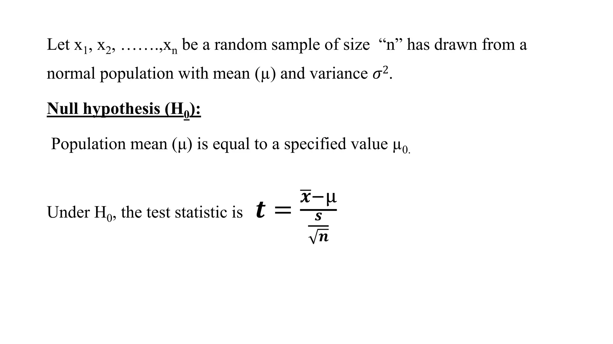 Let x1, x2, …….,xn be a random sample of size “n” has drawn from a
normal population with mean (µ) and variance 𝜎2.
Null hypothesis (H0):
Population mean (μ) is equal to a specified value µ0.
Under H0, the test statistic is 𝒕 =
𝒙−µ
𝒔
𝒏
 
