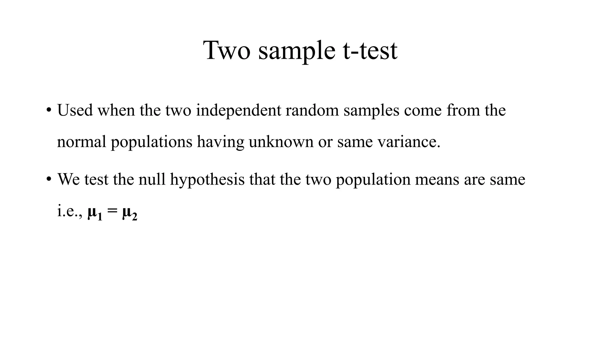 Two sample t-test
• Used when the two independent random samples come from the
normal populations having unknown or same variance.
• We test the null hypothesis that the two population means are same
i.e., µ1 = µ2
 