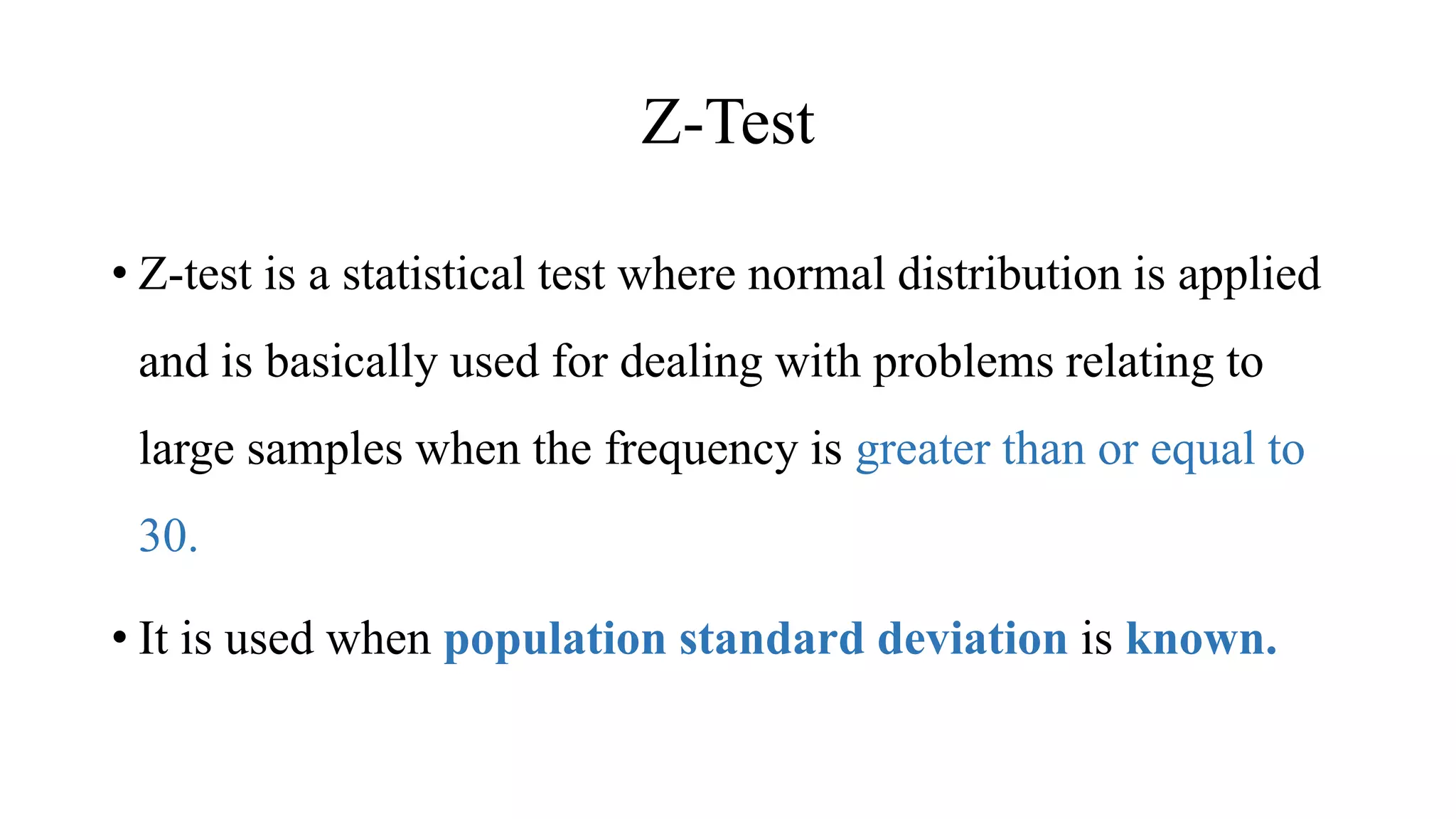 Z-Test
• Z-test is a statistical test where normal distribution is applied
and is basically used for dealing with problems relating to
large samples when the frequency is greater than or equal to
30.
• It is used when population standard deviation is known.
 