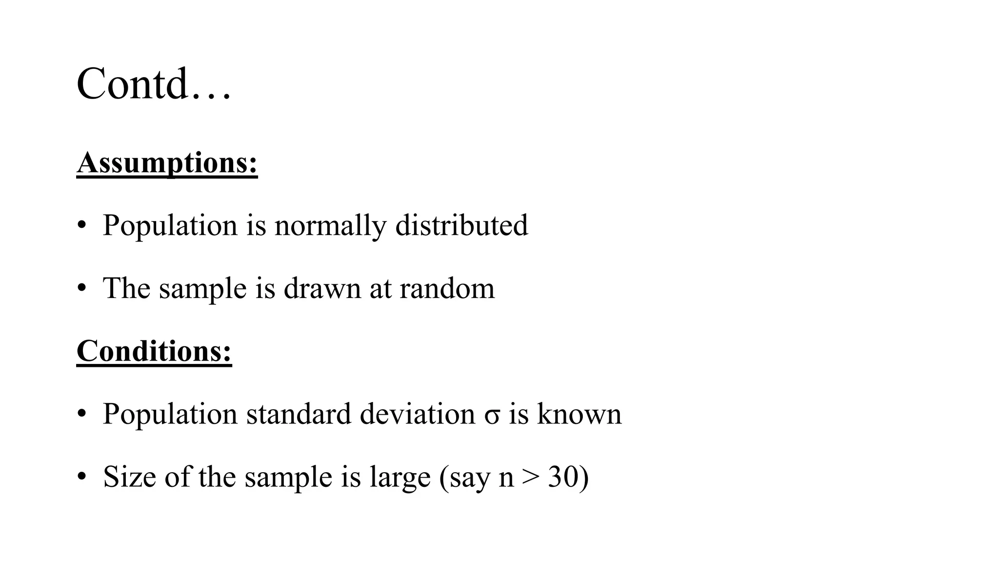 Contd…
Assumptions:
• Population is normally distributed
• The sample is drawn at random
Conditions:
• Population standard deviation σ is known
• Size of the sample is large (say n > 30)
 
