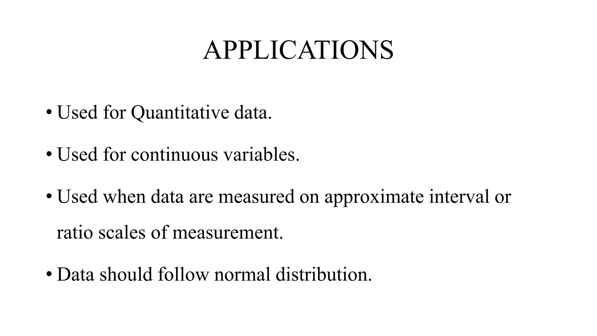 APPLICATIONS
• Used for Quantitative data.
• Used for continuous variables.
• Used when data are measured on approximate interval or
ratio scales of measurement.
• Data should follow normal distribution.
 