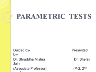 PARAMETRIC TESTS
Guided by- Presented
by-
Dr. Shraddha Mishra Dr. Shefali
Jain
(Associate Professor) (P.G. 2nd
 