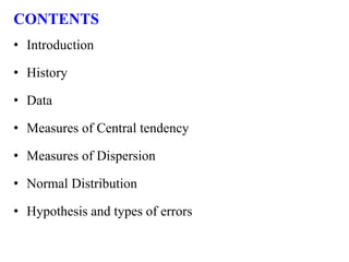 CONTENTS
• Introduction
• History
• Data
• Measures of Central tendency
• Measures of Dispersion
• Normal Distribution
• Hypothesis and types of errors
 