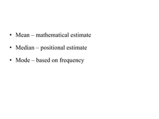 • Mean – mathematical estimate
• Median – positional estimate
• Mode – based on frequency
 