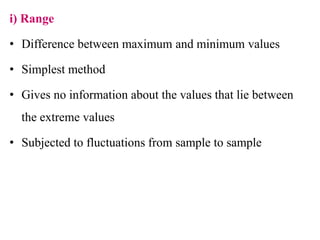 i) Range
• Difference between maximum and minimum values
• Simplest method
• Gives no information about the values that lie between
the extreme values
• Subjected to fluctuations from sample to sample
 