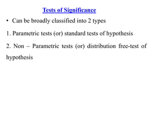 Tests of Significance
• Can be broadly classified into 2 types
1. Parametric tests (or) standard tests of hypothesis
2. Non – Parametric tests (or) distribution free-test of
hypothesis
 