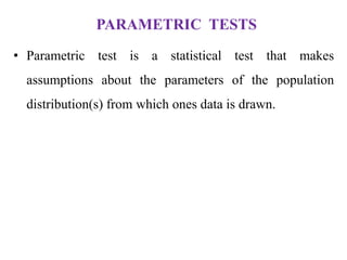 PARAMETRIC TESTS
• Parametric test is a statistical test that makes
assumptions about the parameters of the population
distribution(s) from which ones data is drawn.
 