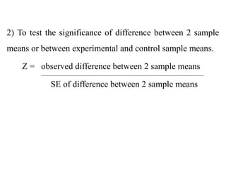 2) To test the significance of difference between 2 sample
means or between experimental and control sample means.
Z = observed difference between 2 sample means
SE of difference between 2 sample means
 