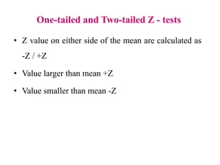 One-tailed and Two-tailed Z - tests
• Z value on either side of the mean are calculated as
-Z / +Z
• Value larger than mean +Z
• Value smaller than mean -Z
 