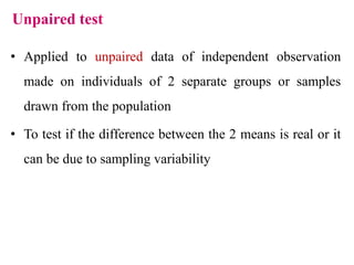 Unpaired test
• Applied to unpaired data of independent observation
made on individuals of 2 separate groups or samples
drawn from the population
• To test if the difference between the 2 means is real or it
can be due to sampling variability
 