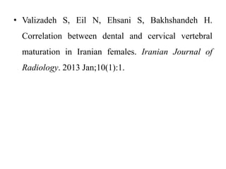 • Valizadeh S, Eil N, Ehsani S, Bakhshandeh H.
Correlation between dental and cervical vertebral
maturation in Iranian females. Iranian Journal of
Radiology. 2013 Jan;10(1):1.
 