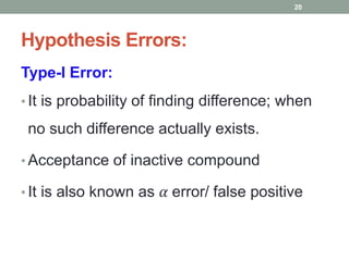 Hypothesis Errors:
Type-I Error:
• It is probability of finding difference; when
no such difference actually exists.
• Acceptance of inactive compound
• It is also known as 𝛼 error/ false positive
20
 