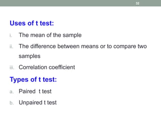 Uses of t test:
i. The mean of the sample
ii. The difference between means or to compare two
samples
iii. Correlation coefficient
Types of t test:
a. Paired t test
b. Unpaired t test
32
 