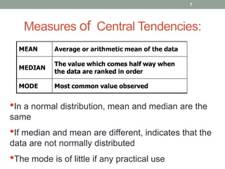 Measures of Central Tendencies:
•In a normal distribution, mean and median are the
same
•If median and mean are different, indicates that the
data are not normally distributed
•The mode is of little if any practical use
7
 