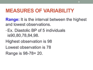 MEASURES OF VARIABILITY
Range: It is the interval between the highest
and lowest observations.
• Ex. Diastolic BP of 5 individuals
is90,80,78,84,98.
Highest observation is 98
Lowest observation is 78
Range is 98-78= 20.
8
 