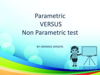 Parametric
VERSUS
Non Parametric test
BY JWANIKA VANSIYA
 