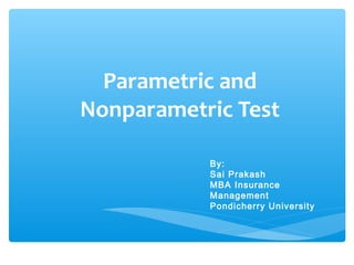 Parametric and
Nonparametric Test
By:
Sai Prakash
MBA Insurance
Management
Pondicherry University
 