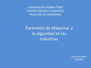UNIVERSIDAD FERMIN TORO
VICERECTORADO ACADEMICO
FACULTAD DE INGENIERIA
JOSE GALLARDO
22333896
Parametro de Maquinas y
la seguridad en las
Industrias
 