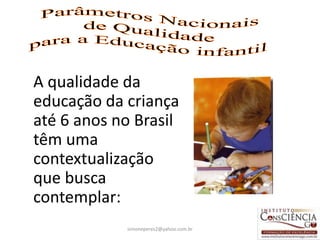 A qualidade da
educação da criança
até 6 anos no Brasil
têm uma
contextualização
que busca
contemplar:
            simoneperes2@yahoo.com.br   11
 