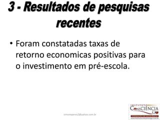 • Foram constatadas taxas de
  retorno economicas positivas para
  o investimento em pré-escola.



             simoneperes2@yahoo.com.br   27
 