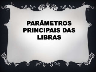 PARÂMETROS
PRINCIPAIS DAS
LIBRAS
 