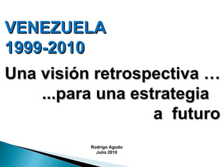 VENEZUELA  1999-2010 Una visión retrospectiva … ...para una estrategia  a  futuro Rodrigo Agudo Julio 2010 