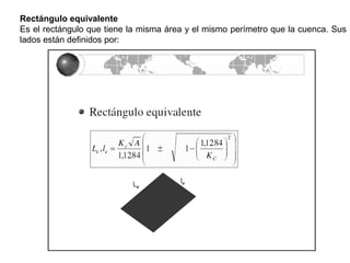 Rectángulo equivalente 
Es el rectángulo que tiene la misma área y el mismo perímetro que la cuenca. Sus 
lados están definidos por: 
 